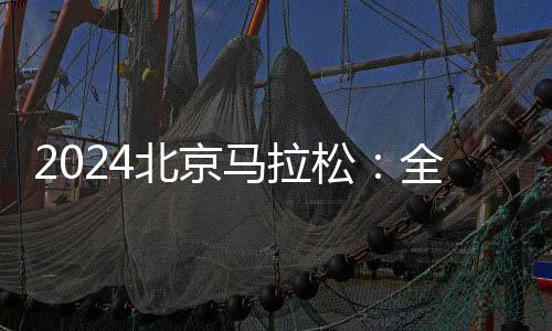2024北京马拉松:全员直线出发、物资保障更丰富